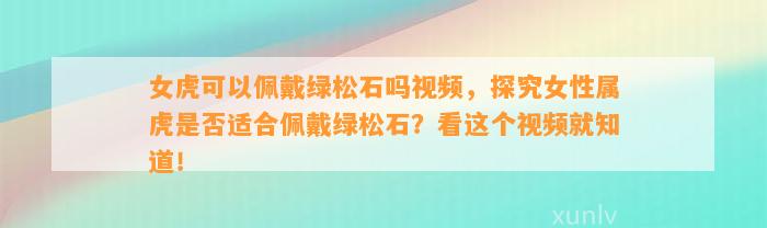 女虎可以佩戴绿松石吗视频，探究女性属虎是不是适合佩戴绿松石？看这个视频就知道！