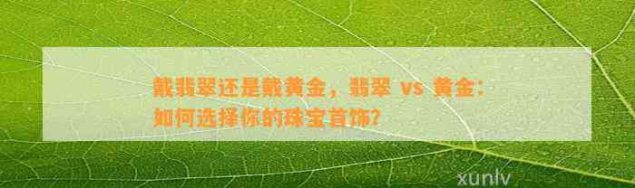 戴翡翠还是戴黄金，翡翠 vs 黄金：怎样选择你的珠宝首饰？