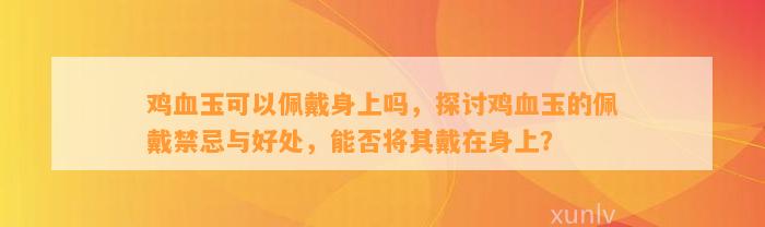 鸡血玉可以佩戴身上吗，探讨鸡血玉的佩戴禁忌与好处，能否将其戴在身上？