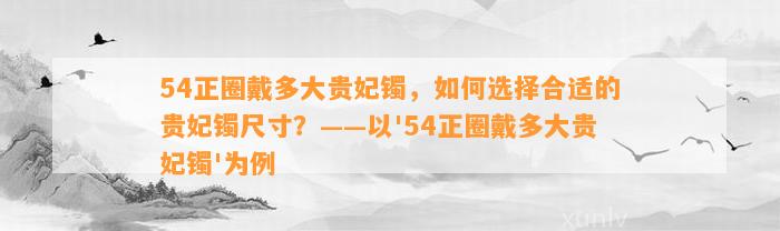 54正圈戴多大贵妃镯，怎样选择合适的贵妃镯尺寸？——以'54正圈戴多大贵妃镯'为例