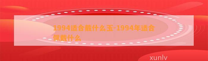 1994适合戴什么玉-1994年适合佩戴什么