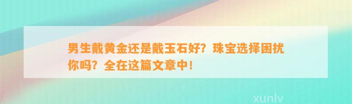 男生戴黄金还是戴玉石好？珠宝选择困扰你吗？全在这篇文章中！