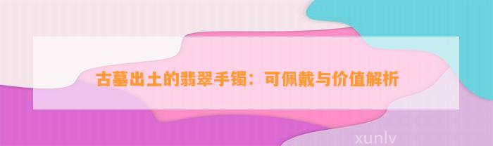 古墓出土的翡翠手镯：可佩戴与价值解析