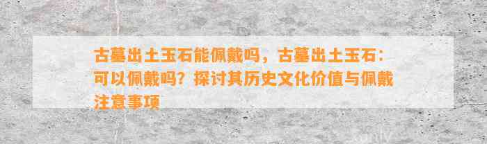 古墓出土玉石能佩戴吗，古墓出土玉石：可以佩戴吗？探讨其历史文化价值与佩戴留意事项