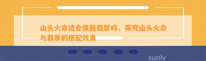 山头火命适合佩戴翡翠吗，探究山头火命与翡翠的搭配效果