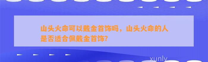 山头火命可以戴金首饰吗，山头火命的人是不是适合佩戴金首饰？