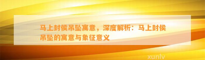 马上封侯吊坠寓意，深度解析：马上封侯吊坠的寓意与象征意义