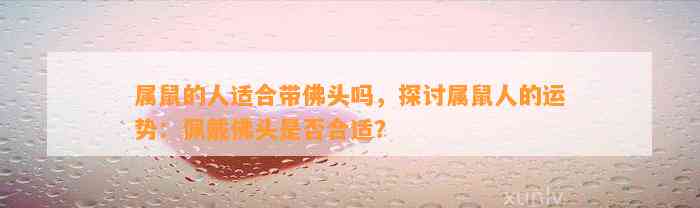 属鼠的人适合带佛头吗，探讨属鼠人的运势：佩戴佛头是不是合适？