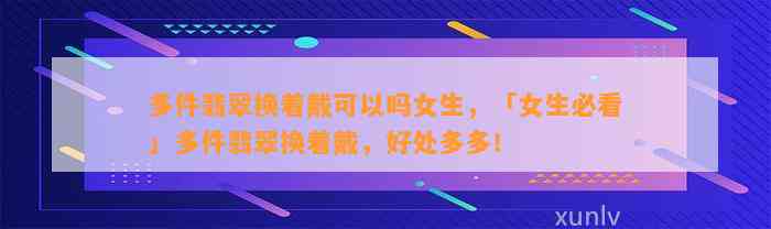 多件翡翠换着戴可以吗女生，「女生必看」多件翡翠换着戴，好处多多！