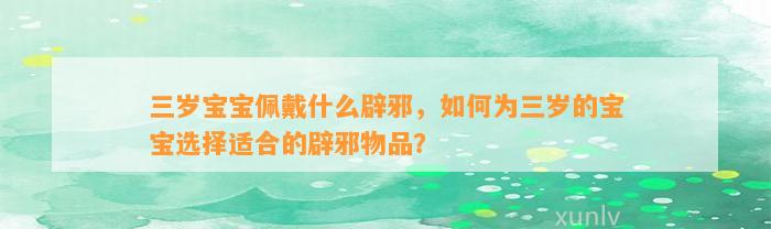 三岁宝宝佩戴什么辟邪，怎样为三岁的宝宝选择适合的辟邪物品？