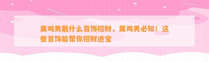 属鸡男戴什么首饰招财，属鸡男必知！这些首饰能帮你招财进宝