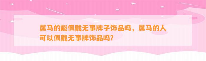 属马的能佩戴无事牌子饰品吗，属马的人可以佩戴无事牌饰品吗？