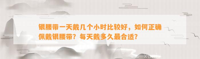 银腰带一天戴几个小时比较好，怎样正确佩戴银腰带？每天戴多久最合适？