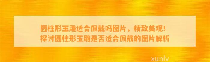 圆柱形玉雕适合佩戴吗图片，精致美观！探讨圆柱形玉雕是不是适合佩戴的图片解析