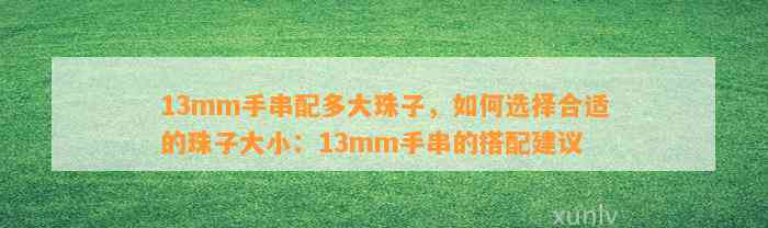 13mm手串配多大珠子，怎样选择合适的珠子大小：13mm手串的搭配建议