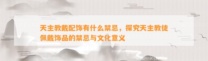 天主教戴配饰有什么禁忌，探究天主教徒佩戴饰品的禁忌与文化意义