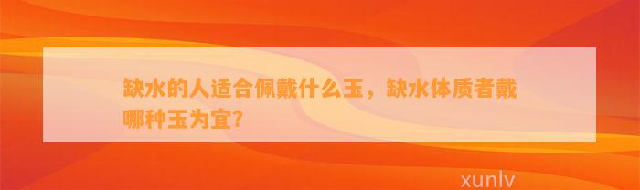 缺水的人适合佩戴什么玉，缺水体质者戴哪种玉为宜？