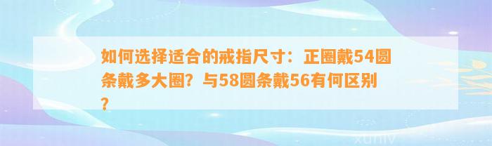 怎样选择适合的戒指尺寸：正圈戴54圆条戴多大圈？与58圆条戴56有何区别？