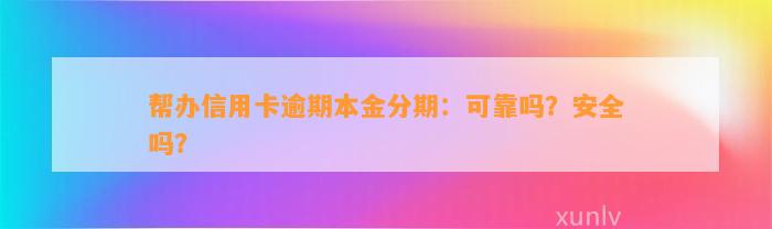 帮办信用卡逾期本金分期：可靠吗？安全吗？