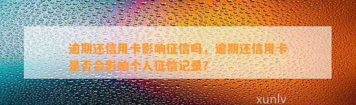 逾期还信用卡影响征信吗，逾期还信用卡是否会影响个人征信记录？