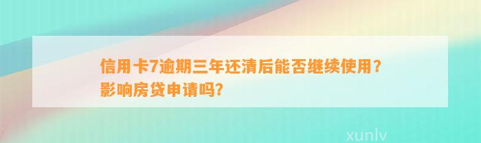 信用卡7逾期三年还清后能否继续使用？影响房贷申请吗？