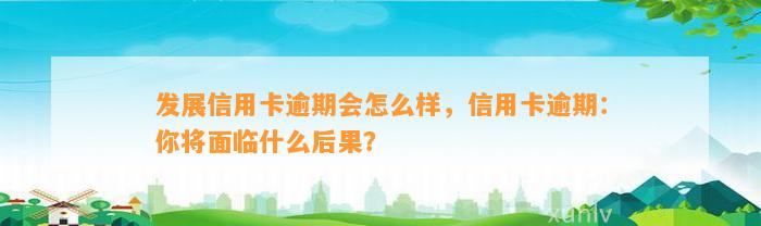 发展信用卡逾期会怎么样，信用卡逾期：你将面临什么后果？