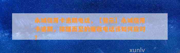 永城信用卡逾期电话，【警示】永城信用卡逾期，接踵而至的催收电话该如何应对？