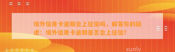 境外信用卡逾期会上征信吗，解答你的疑虑：境外信用卡逾期是否会上征信？