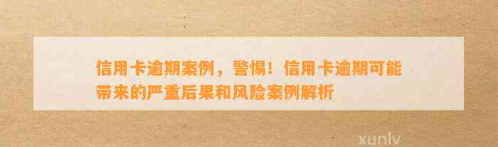 信用卡逾期案例，警惕！信用卡逾期可能带来的严重后果和风险案例解析