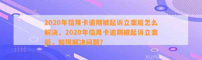 2020年信用卡逾期被起诉立案后怎么解决，2020年信用卡逾期被起诉立案后，如何解决问题？