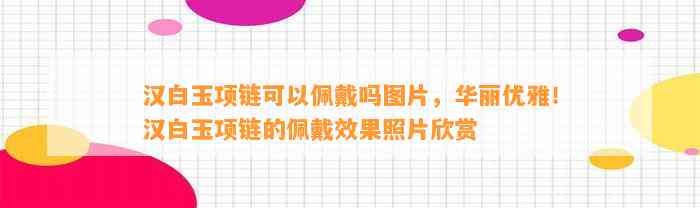 汉白玉项链可以佩戴吗图片，华丽优雅！汉白玉项链的佩戴效果照片欣赏