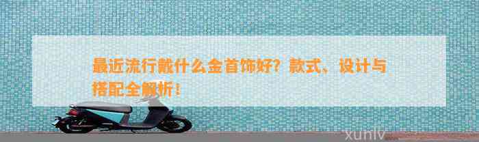 最近流行戴什么金首饰好？款式、设计与搭配全解析！