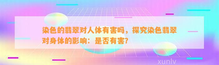 染色的翡翠对人体有害吗，探究染色翡翠对身体的作用：是不是有害？