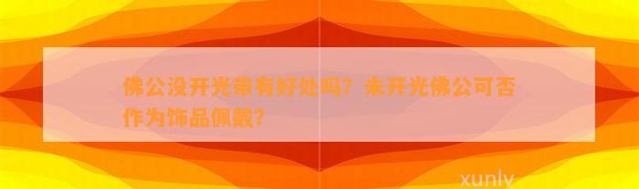 佛公没开光带有好处吗？未开光佛公可否作为饰品佩戴？