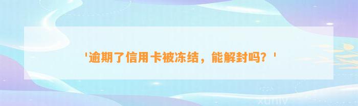 '逾期了信用卡被冻结，能解封吗？'