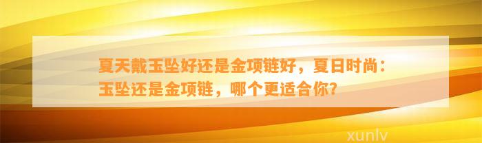 夏天戴玉坠好还是金项链好，夏日时尚：玉坠还是金项链，哪个更适合你？