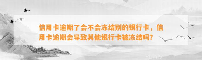 信用卡逾期了会不会冻结别的银行卡，信用卡逾期会导致其他银行卡被冻结吗？