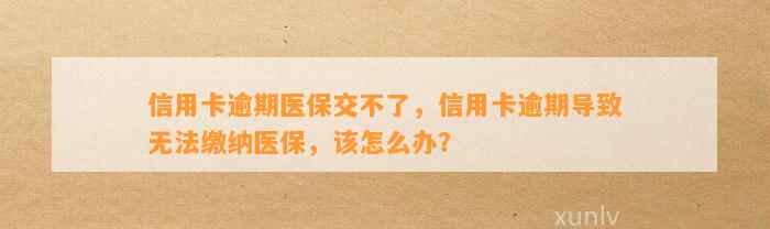 信用卡逾期医保交不了，信用卡逾期导致无法缴纳医保，该怎么办？