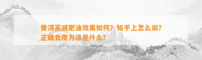 普洱茶减肥油效果怎样？知乎上怎么说？正确食用方法是什么？