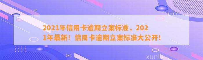 2021年信用卡逾期立案标准，2021年最新！信用卡逾期立案标准大公开！