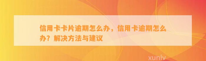 信用卡卡片逾期怎么办，信用卡逾期怎么办？解决方法与建议