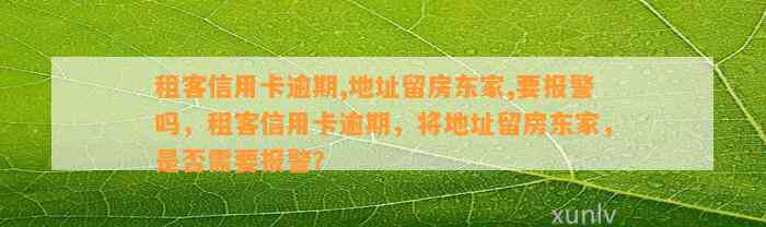 租客信用卡逾期,地址留房东家,要报警吗，租客信用卡逾期，将地址留房东家，是否需要报警？