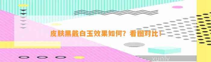 皮肤黑戴白玉效果怎样？看图对比！