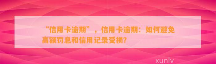 “信用卡逾期”，信用卡逾期：如何避免高额罚息和信用记录受损？