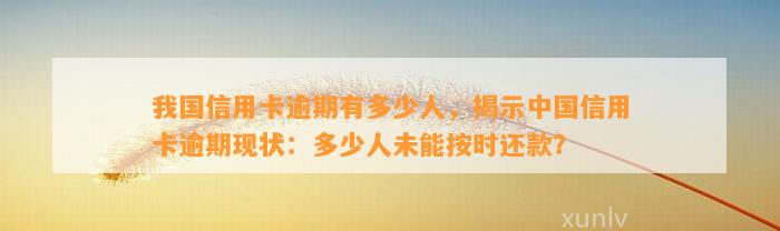 我国信用卡逾期有多少人，揭示中国信用卡逾期现状：多少人未能按时还款？