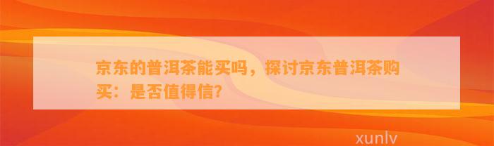 京东的普洱茶能买吗，探讨京东普洱茶购买：是否值得信？