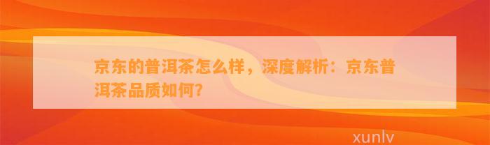 京东的普洱茶怎么样，深度解析：京东普洱茶品质怎样？