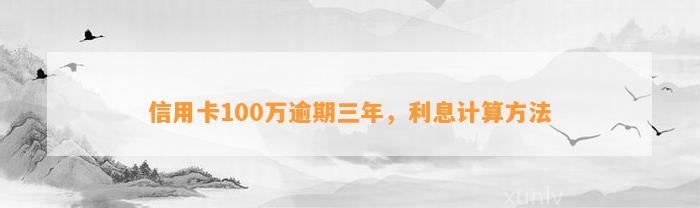 信用卡100万逾期三年，利息计算方法