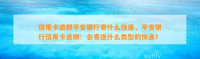 信用卡逾期平安银行寄什么快递，平安银行信用卡逾期：会寄送什么类型的快递？