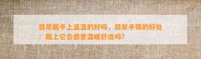 翡翠戴手上温温的好吗，翡翠手镯的好处：戴上它会感觉温暖舒适吗？